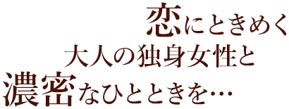 恋にときめく大人の独身女性と濃密なひとときを…