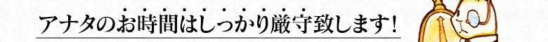 貴女のお時間は、しっかり厳守いたします！