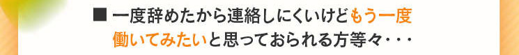 ■一度辞めたから連絡しにくいけど、もう一度働いてみたいと思っておられる方等々・・・