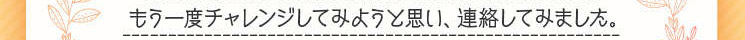 　もう一度チャレンジしてみようと思い、連絡してみました。