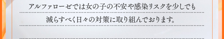 アルファローゼでは、女の子の不安や感染リスクを少しでも減らすべく日々の対策に取り組んでおります。