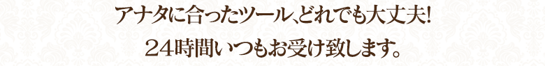貴女に合ったツールどれでも大丈夫！24時間いつでもお受けいたします。