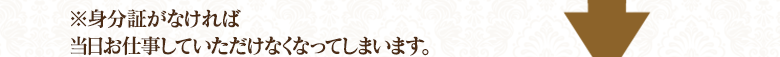 ※身分証がなければ、当日お仕事していただけなくなってしまいます。