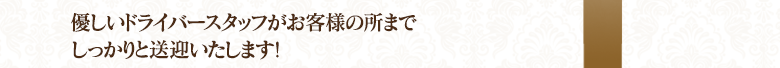 優しいドライバースタッフがお客様の所までしっかりと送迎します！