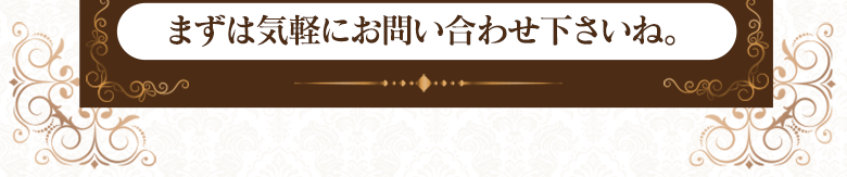 まずはお気軽にお問い合わせくださいね。