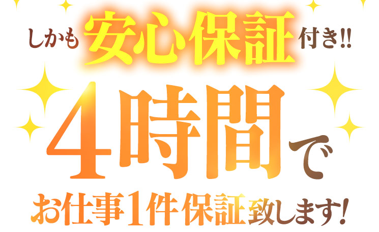しかも安心保証付き！！ 4時間でお仕事1件保証します！！