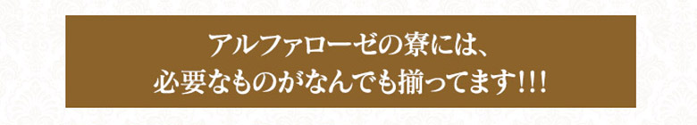 アルファローゼの寮には、必要なものがすべてそろってます！！！