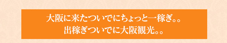 『大阪に来たついでにちょっと人稼ぎ。。』『出稼ぎついでに大阪観光。。』