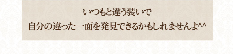 『いつもと違う装いで自分の違った面一面を発見できるかもしれませんよ^^』