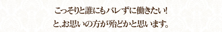 『こっそりと誰にもバレずに働きたい！』とお思いの方がほとんどだと思います。