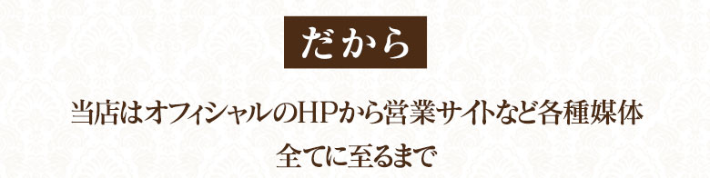 【だから】当店はオフィシャルサイトのHPから営業サイトなど各種媒体すべてに至るまで