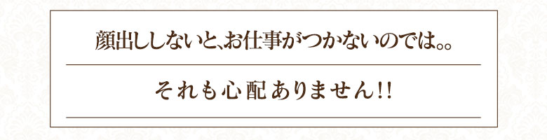 「顔出ししないと、お仕事がつかないのでは。。。」それも一切心配ありません！！