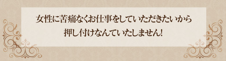 女性に苦痛なくお仕事をしていただきたいから、押しつけなんていたしません！
