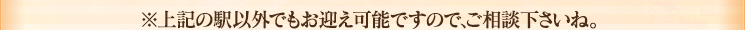 ※上記以外の駅でもお迎え可能ですのでご相談くださいね！