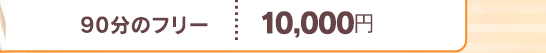 [ 90分のフリー]　⇒　10,000円